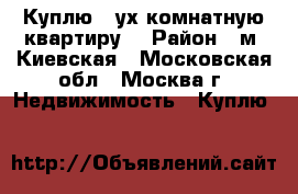 Куплю 2-ух комнатную квартиру  › Район ­ м. Киевская - Московская обл., Москва г. Недвижимость » Куплю   